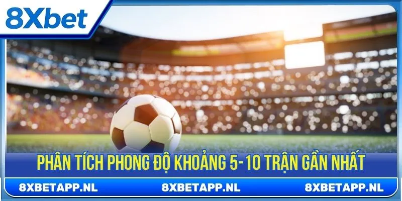 Phân tích phong độ khoảng 5-10 trận gần nhất